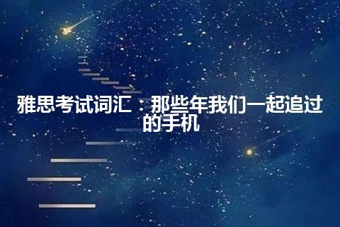 雅思考试词汇：那些年我们一起追过的手机