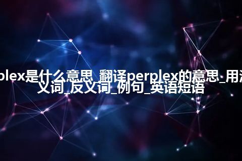 perplex是什么意思_翻译perplex的意思_用法_同义词_反义词_例句_英语短语