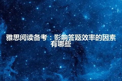 雅思阅读备考：影响答题效率的因素有哪些