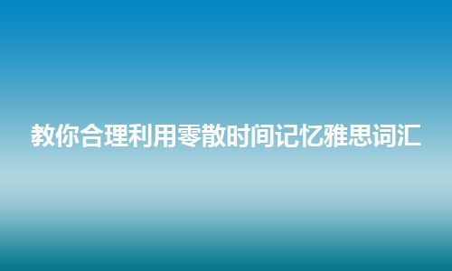 教你合理利用零散时间记忆雅思词汇