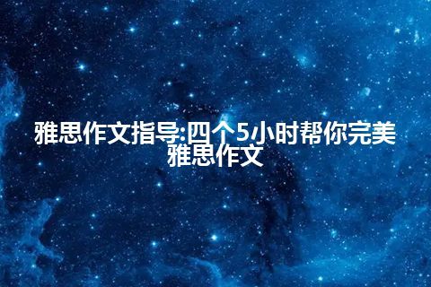 雅思作文指导:四个5小时帮你完美雅思作文