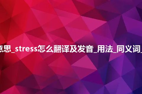 stress是什么意思_stress怎么翻译及发音_用法_同义词_例句_英语短语