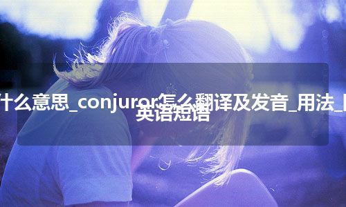 conjuror是什么意思_conjuror怎么翻译及发音_用法_同义词_例句_英语短语