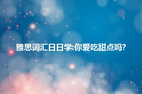 雅思词汇日日学:你爱吃甜点吗?