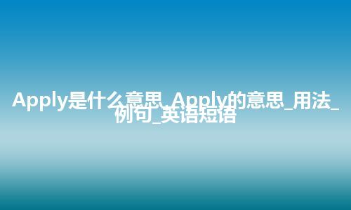 Apply是什么意思_Apply的意思_用法_例句_英语短语