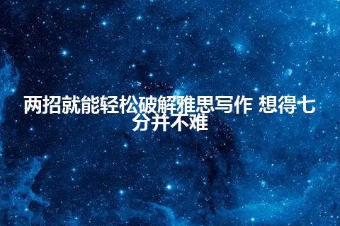 两招就能轻松破解雅思写作 想得七分并不难