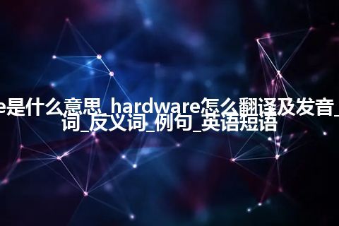 hardware是什么意思_hardware怎么翻译及发音_用法_同义词_反义词_例句_英语短语