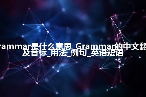 Grammar是什么意思_Grammar的中文翻译及音标_用法_例句_英语短语