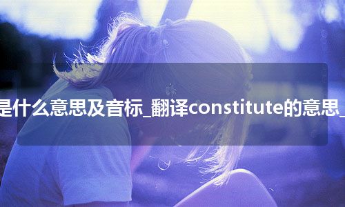 constitute是什么意思及音标_翻译constitute的意思_用法_同义词