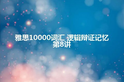 雅思10000词汇 逻辑辩证记忆第8讲