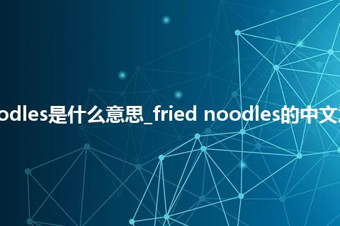 fried noodles是什么意思_fried noodles的中文意思_用法