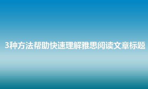 3种方法帮助快速理解雅思阅读文章标题