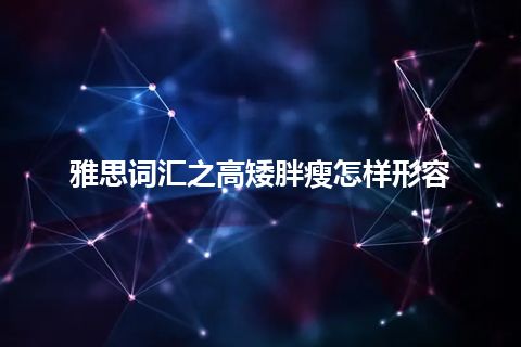 雅思词汇之高矮胖瘦怎样形容