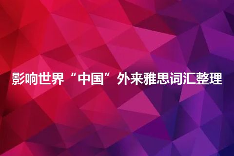 影响世界“中国”外来雅思词汇整理