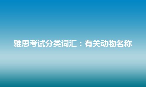 雅思考试分类词汇：有关动物名称