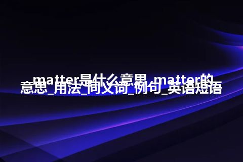 matter是什么意思_matter的意思_用法_同义词_例句_英语短语