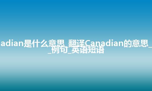 Canadian是什么意思_翻译Canadian的意思_用法_例句_英语短语