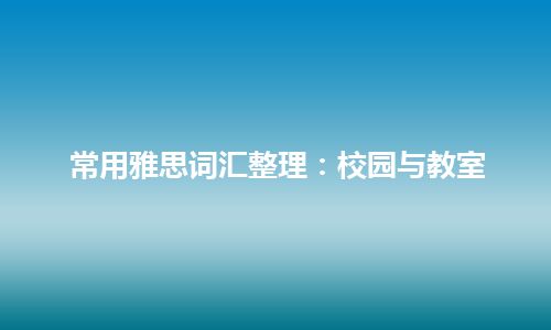 常用雅思词汇整理：校园与教室