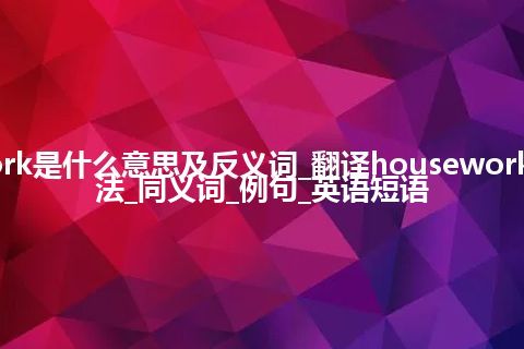 housework是什么意思及反义词_翻译housework的意思_用法_同义词_例句_英语短语