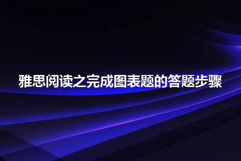 雅思阅读之完成图表题的答题步骤