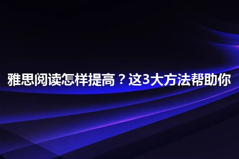 雅思阅读怎样提高？这3大方法帮助你