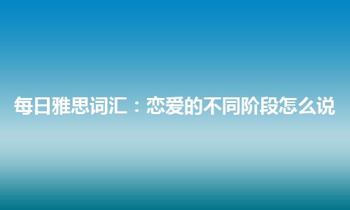 每日雅思词汇：恋爱的不同阶段怎么说