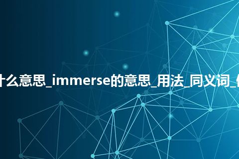 immerse是什么意思_immerse的意思_用法_同义词_例句_英语短语