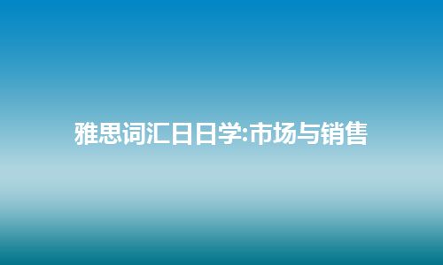 雅思词汇日日学:市场与销售