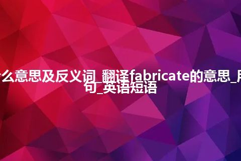 fabricate是什么意思及反义词_翻译fabricate的意思_用法_同义词_例句_英语短语