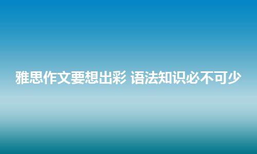 雅思作文要想出彩 语法知识必不可少