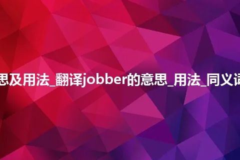 jobber是什么意思及用法_翻译jobber的意思_用法_同义词_例句_英语短语