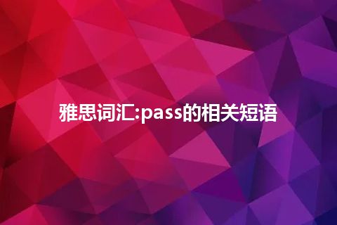 雅思词汇:pass的相关短语