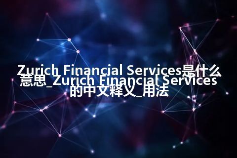 Zurich Financial Services是什么意思_Zurich Financial Services的中文释义_用法