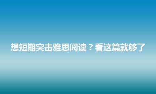 想短期突击雅思阅读？看这篇就够了