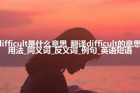 difficult是什么意思_翻译difficult的意思_用法_同义词_反义词_例句_英语短语