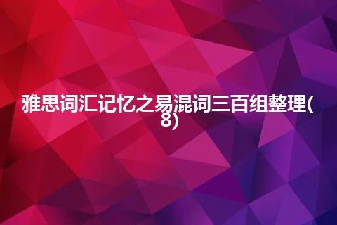 雅思词汇记忆之易混词三百组整理(8)