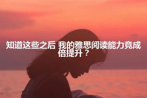 知道这些之后 我的雅思阅读能力竟成倍提升？