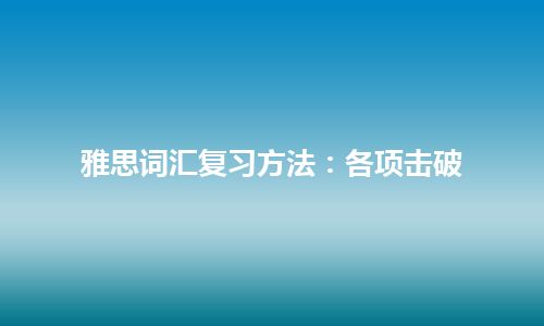 雅思词汇复习方法：各项击破