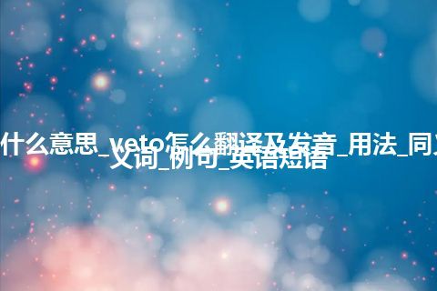 veto是什么意思_veto怎么翻译及发音_用法_同义词_反义词_例句_英语短语