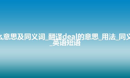 deal什么意思及同义词_翻译deal的意思_用法_同义词_例句_英语短语