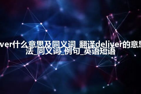 deliver什么意思及同义词_翻译deliver的意思_用法_同义词_例句_英语短语