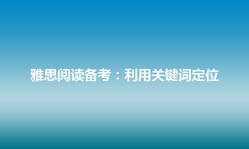 雅思阅读备考：利用关键词定位