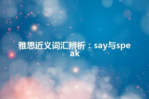 雅思近义词汇辨析：say与speak