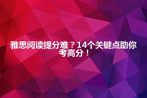 雅思阅读提分难？14个关键点助你考高分！