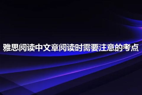 雅思阅读中文章阅读时需要注意的考点