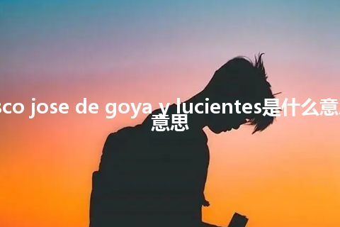 francisco jose de goya y lucientes是什么意思_中文意思