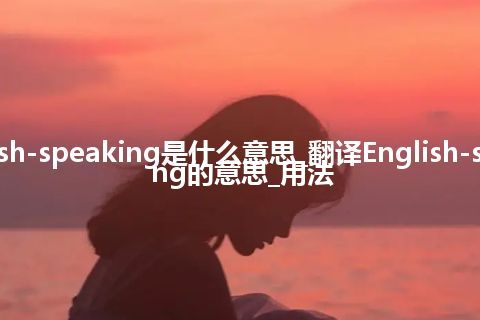 English-speaking是什么意思_翻译English-speaking的意思_用法