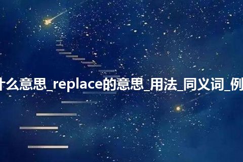 replace是什么意思_replace的意思_用法_同义词_例句_英语短语