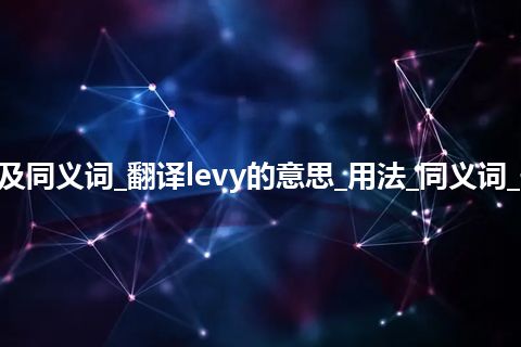 levy什么意思及同义词_翻译levy的意思_用法_同义词_例句_英语短语