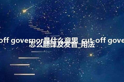 cut-off governor是什么意思_cut-off governor怎么翻译及发音_用法